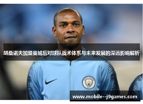 胡桑诺夫加盟曼城后对球队战术体系与未来发展的深远影响解析 胡桑诺夫加盟曼城后对球队战术体系与未来发展的深远影响解析