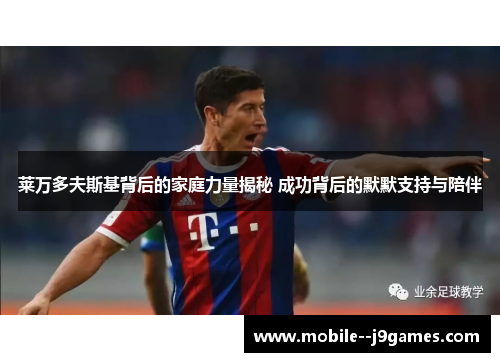 莱万多夫斯基背后的家庭力量揭秘 成功背后的默默支持与陪伴