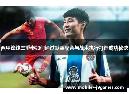 西甲锋线三重奏如何通过默契配合与战术执行打造成功秘诀 西甲锋线三重奏如何通过默契配合与战术执行打造成功秘诀