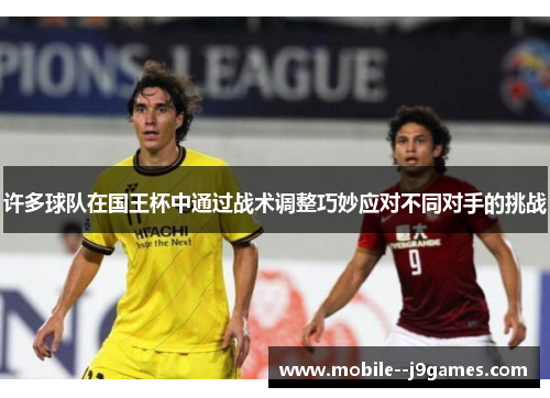 许多球队在国王杯中通过战术调整巧妙应对不同对手的挑战 许多球队在国王杯中通过战术调整巧妙应对不同对手的挑战