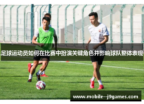 足球运动员如何在比赛中扮演关键角色并影响球队整体表现