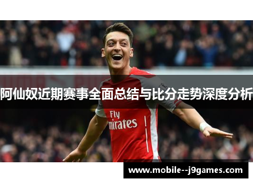 阿仙奴近期赛事全面总结与比分走势深度分析
