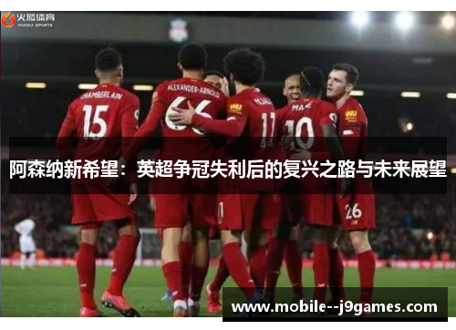 阿森纳新希望:英超争冠失利后的复兴之路与未来展望 阿森纳新希望:英超争冠失利后的复兴之路与未来展望
