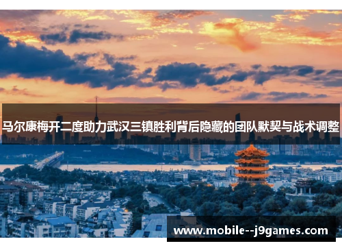 马尔康梅开二度助力武汉三镇胜利背后隐藏的团队默契与战术调整 马尔康梅开二度助力武汉三镇胜利背后隐藏的团队默契与战术调整