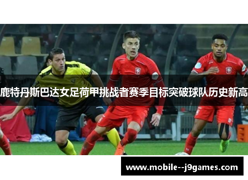 鹿特丹斯巴达女足荷甲挑战者赛季目标突破球队历史新高 鹿特丹斯巴达女足荷甲挑战者赛季目标突破球队历史新高