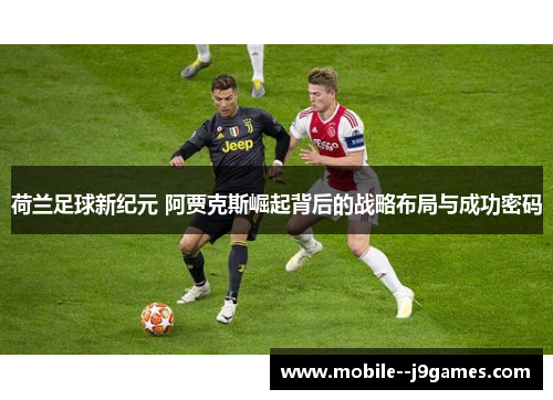 荷兰足球新纪元 阿贾克斯崛起背后的战略布局与成功密码 荷兰足球新纪元 阿贾克斯崛起背后的战略布局与成功密码