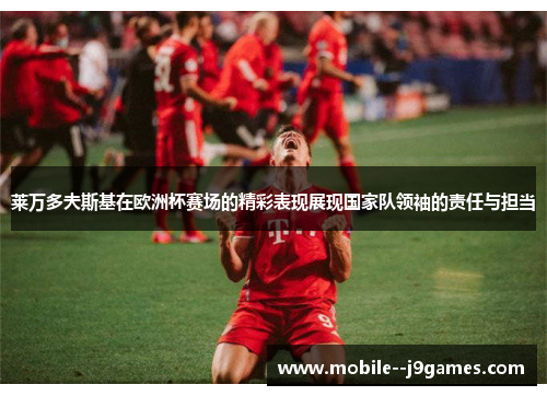 莱万多夫斯基在欧洲杯赛场的精彩表现展现国家队领袖的责任与担当 莱万多夫斯基在欧洲杯赛场的精彩表现展现国家队领袖的责任与担当
