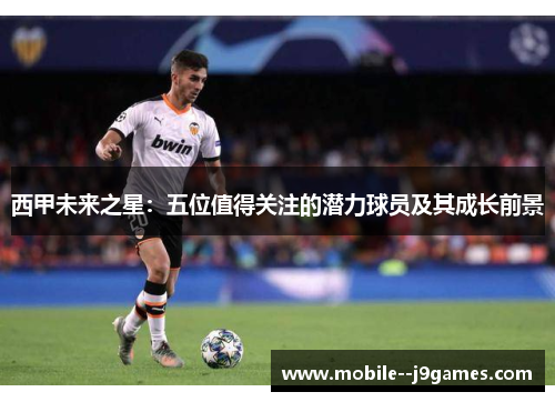 西甲未来之星：五位值得关注的潜力球员及其成长前景