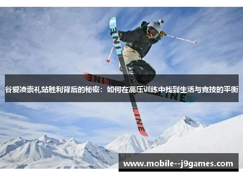 谷爱凌崇礼站胜利背后的秘密：如何在高压训练中找到生活与竞技的平衡
