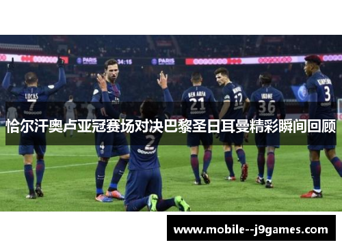 恰尔汗奥卢亚冠赛场对决巴黎圣日耳曼精彩瞬间回顾