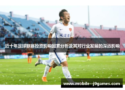 近十年足球联赛投资影响因素分析及其对行业发展的深远影响 近十年足球联赛投资影响因素分析及其对行业发展的深远影响