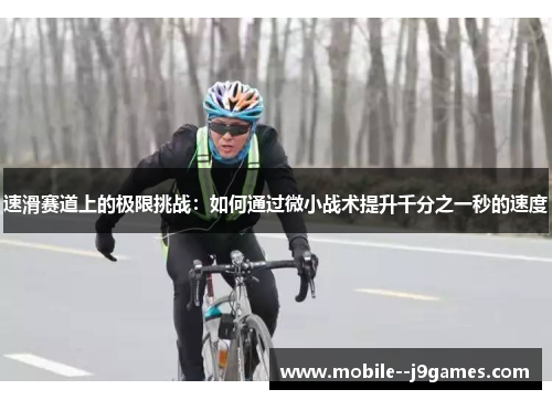 速滑赛道上的极限挑战:如何通过微小战术提升千分之一秒的速度 速滑赛道上的极限挑战:如何通过微小战术提升千分之一秒的速度