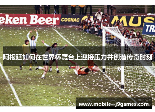 阿根廷如何在世界杯舞台上迎接压力并创造传奇时刻