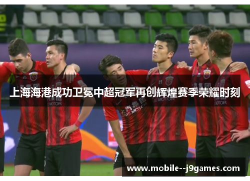上海海港成功卫冕中超冠军再创辉煌赛季荣耀时刻 上海海港成功卫冕中超冠军再创辉煌赛季荣耀时刻