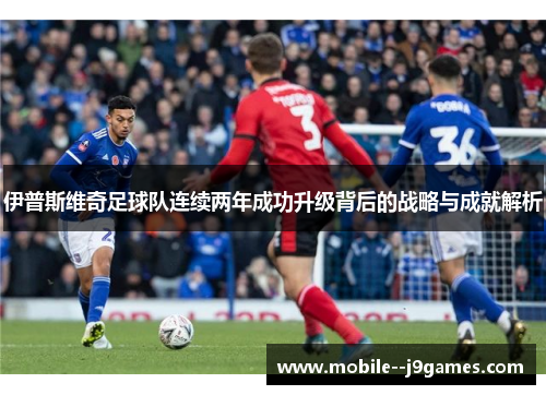 伊普斯维奇足球队连续两年成功升级背后的战略与成就解析 伊普斯维奇足球队连续两年成功升级背后的战略与成就解析