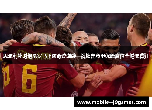恩波利补时绝杀罗马上演奇迹逆袭一战锁定意甲保级席位全城沸腾狂