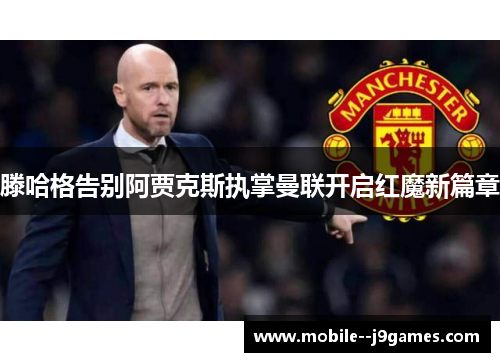 滕哈格告别阿贾克斯执掌曼联开启红魔新篇章 滕哈格告别阿贾克斯执掌曼联开启红魔新篇章