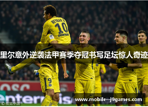 里尔意外逆袭法甲赛季夺冠书写足坛惊人奇迹 里尔意外逆袭法甲赛季夺冠书写足坛惊人奇迹