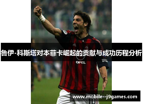 鲁伊-科斯塔对本菲卡崛起的贡献与成功历程分析