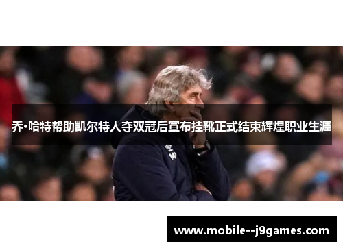 乔·哈特帮助凯尔特人夺双冠后宣布挂靴正式结束辉煌职业生涯