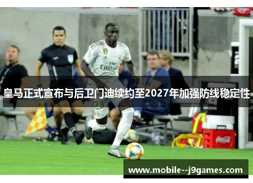 皇马正式宣布与后卫门迪续约至2027年加强防线稳定性