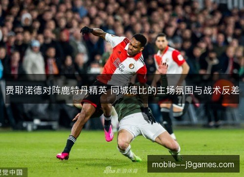 费耶诺德对阵鹿特丹精英 同城德比的主场氛围与战术反差